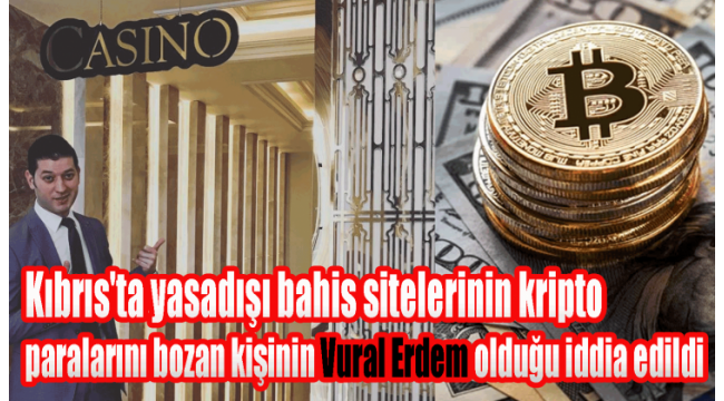 Kıbrıs'ta yasadışı bahis sitelerinin kripto paralarını bozan kişinin Vural Erdem olduğu iddia edildi