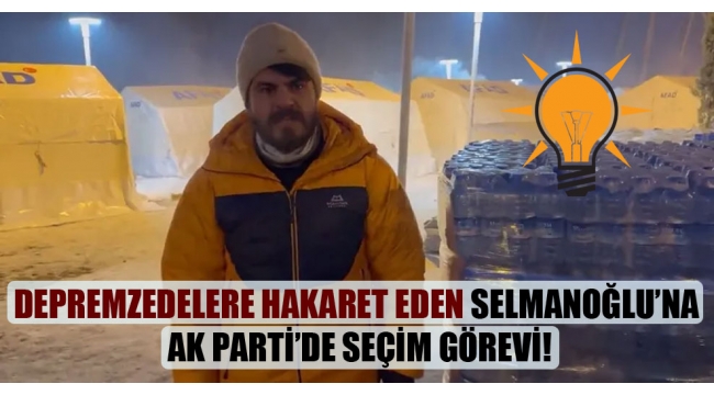 Depremzedelere hakaret eden Selmanoğlu'na AK Parti'de seçim görevi!