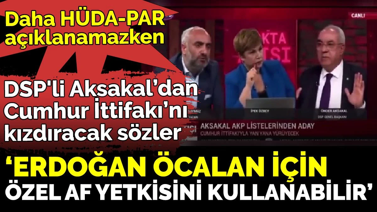 DSP'li Aksakal'dan Cumhur İttifakı'nı kızdıracak sözler 'Erdoğan Öcalan için özel af yetkisini kullanabilir'
