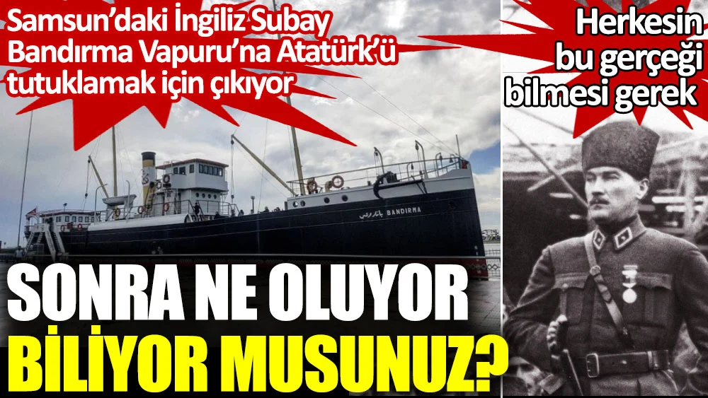 Samsun'daki İngiliz Subay Bandırma Vapuru'na Atatürk'ü tutuklamak için çıkıyor. Sonra ne oluyor biliyor musunuz?